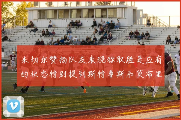 米切尔赞扬队友表现称取胜是应有的状态特别提到斯特鲁斯和莫布里