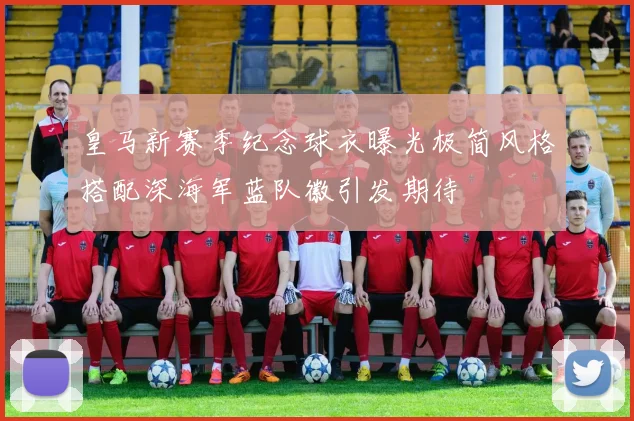 皇马新赛季纪念球衣曝光极简风格搭配深海军蓝队徽引发期待
