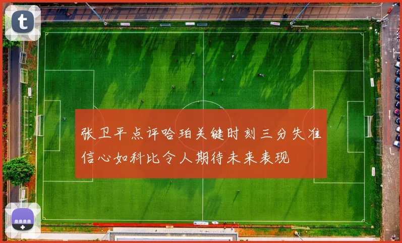 张卫平点评哈珀关键时刻三分失准信心如科比令人期待未来表现