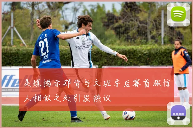 美媒揭示邓肯与文班季后赛首旅惊人相似之处引发热议