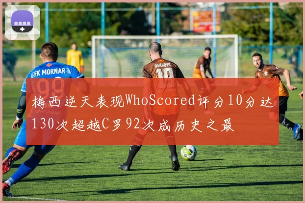 梅西逆天表现WhoScored评分10分达130次超越C罗92次成历史之最