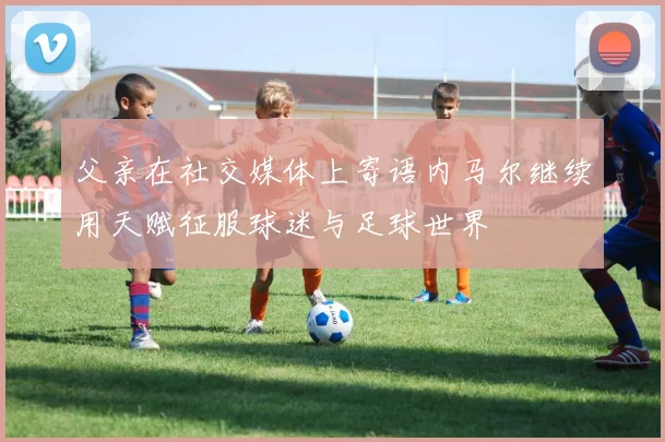 父亲在社交媒体上寄语内马尔继续用天赋征服球迷与足球世界