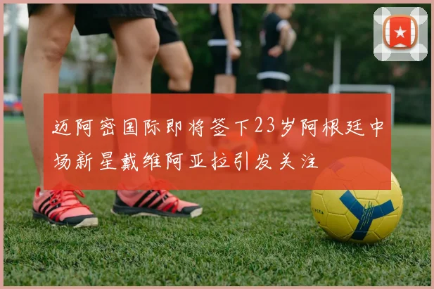 迈阿密国际即将签下23岁阿根廷中场新星戴维阿亚拉引发关注