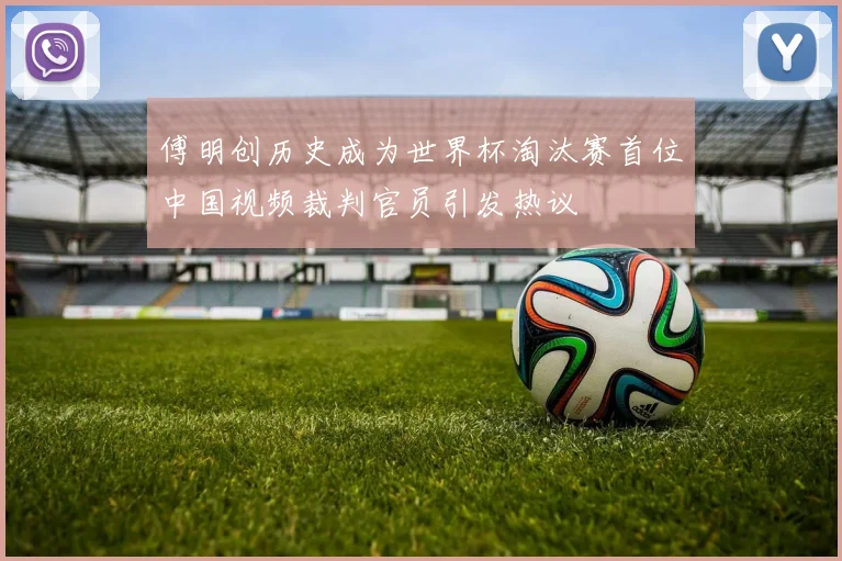 傅明创历史成为世界杯淘汰赛首位中国视频裁判官员引发热议