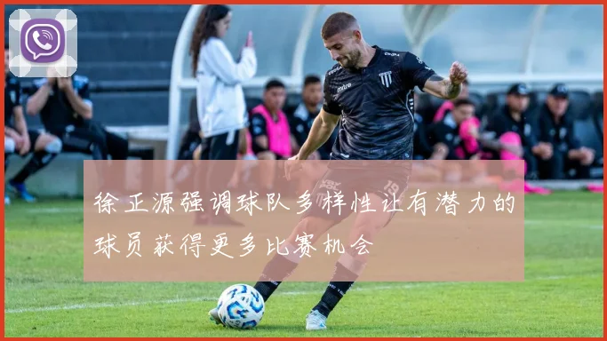 徐正源强调球队多样性让有潜力的球员获得更多比赛机会