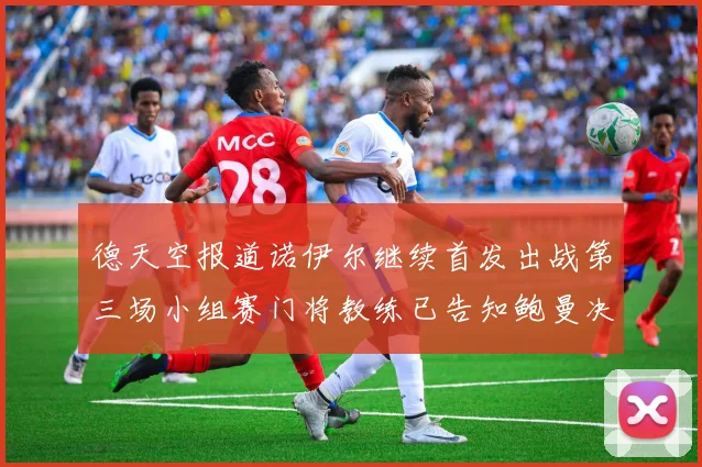德天空报道诺伊尔继续首发出战第三场小组赛门将教练已告知鲍曼决定