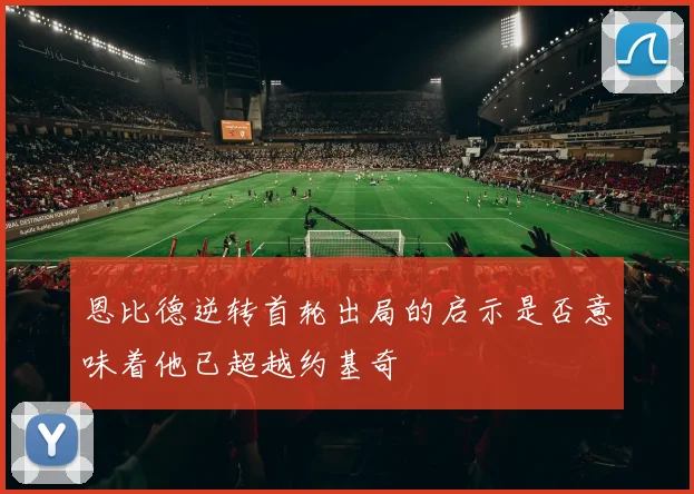 恩比德逆转首轮出局的启示是否意味着他已超越约基奇