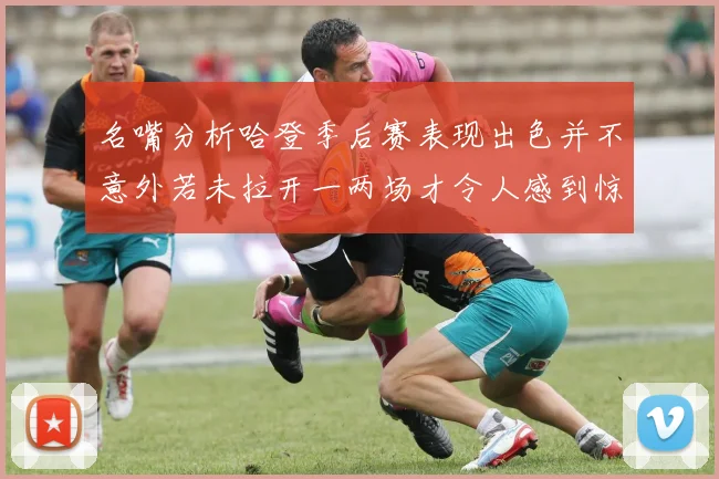 名嘴分析哈登季后赛表现出色并不意外若未拉开一两场才令人感到惊讶