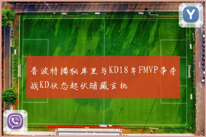 香波特揭秘库里与KD18年FMVP争夺战KD状态起伏暗藏玄机