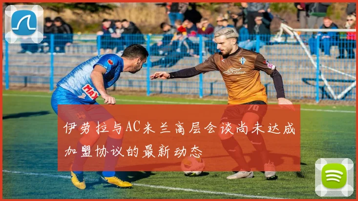 伊劳拉与AC米兰高层会谈尚未达成加盟协议的最新动态