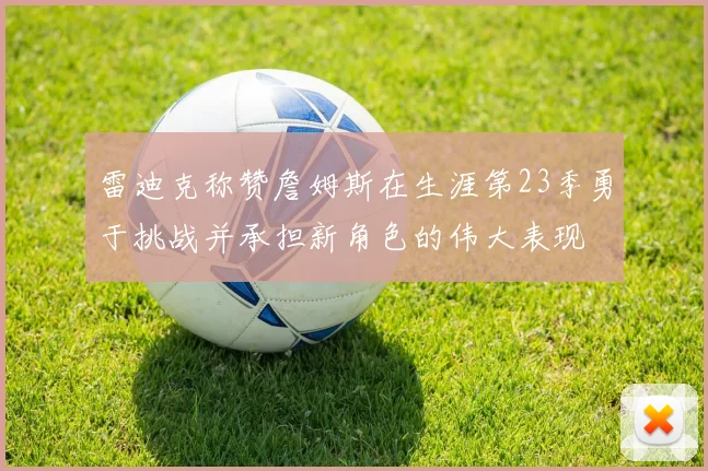 雷迪克称赞詹姆斯在生涯第23季勇于挑战并承担新角色的伟大表现