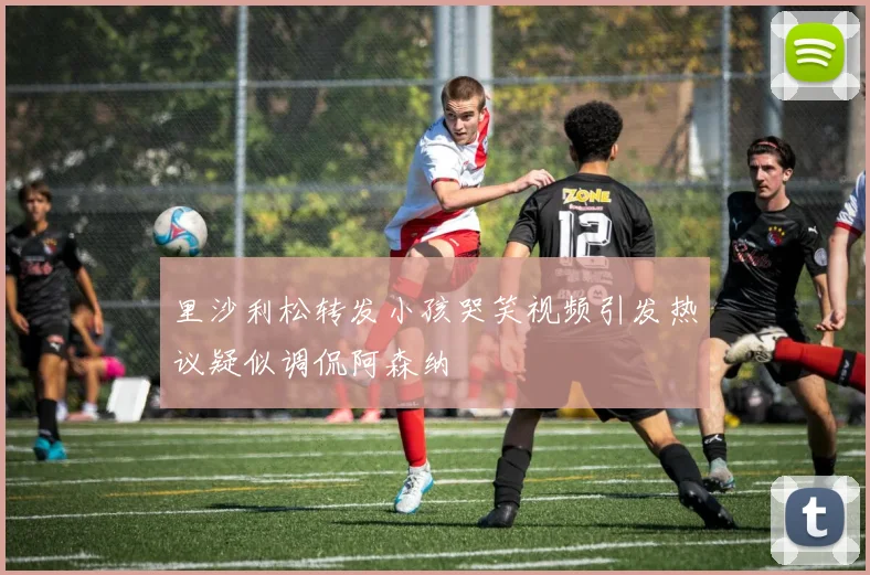 里沙利松转发小孩哭笑视频引发热议疑似调侃阿森纳