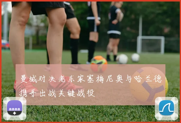 曼城对决老东家塞梅尼奥与哈兰德携手出战关键战役