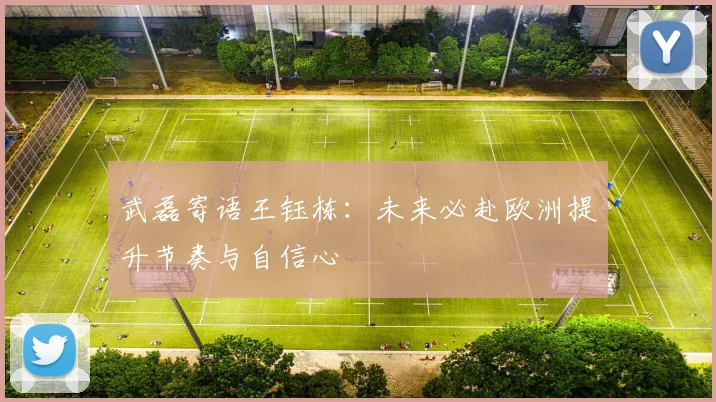 武磊寄语王钰栋：未来必赴欧洲提升节奏与自信心