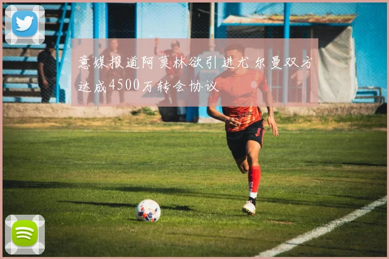 意媒报道阿莫林欲引进尤尔曼双方达成4500万转会协议