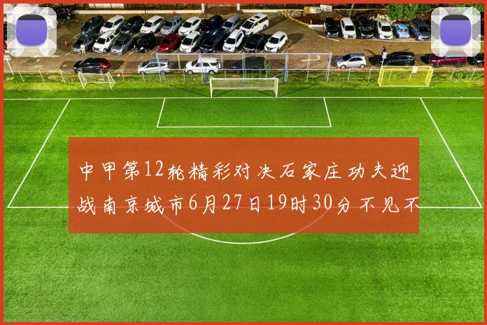中甲第12轮精彩对决石家庄功夫迎战南京城市6月27日19时30分不见不散