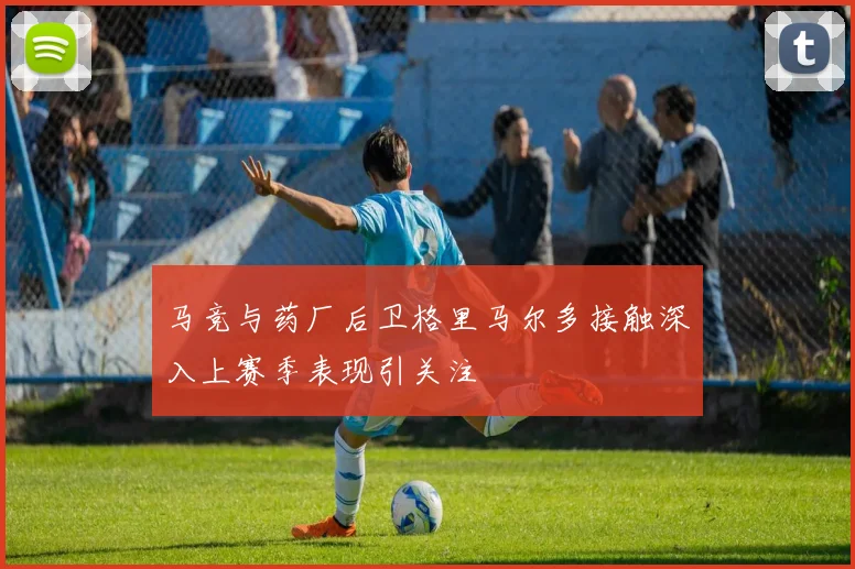 马竞与药厂后卫格里马尔多接触深入上赛季表现引关注