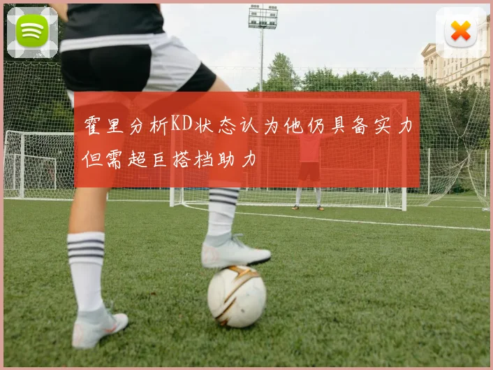 霍里分析KD状态认为他仍具备实力但需超巨搭档助力