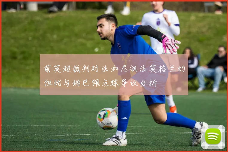 前英超裁判对法加尼执法英格兰的担忧与姆巴佩点球争议分析