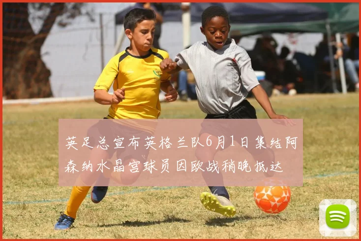 英足总宣布英格兰队6月1日集结阿森纳水晶宫球员因欧战稍晚抵达