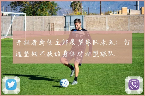 开拓者新任主帅展望球队未来：打造坚韧不拔的身体对抗型球队