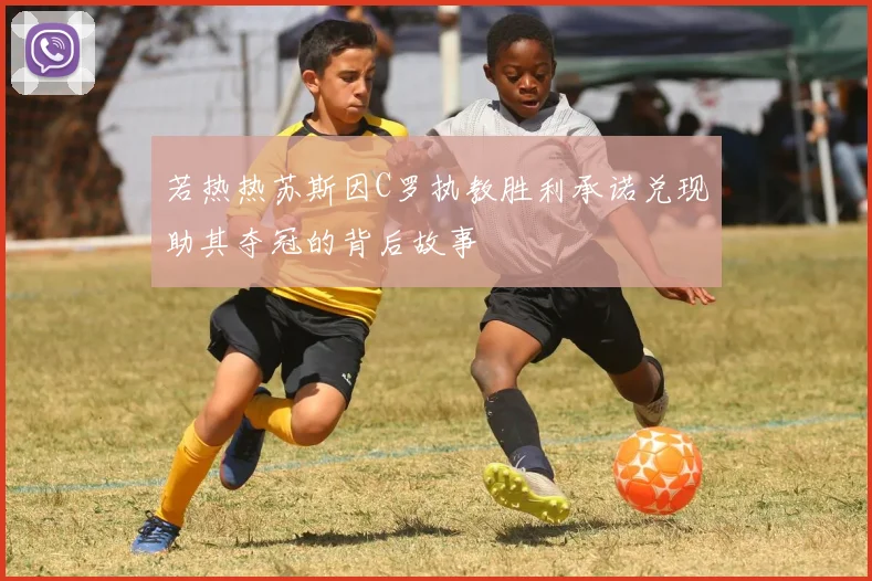 若热热苏斯因C罗执教胜利承诺兑现助其夺冠的背后故事