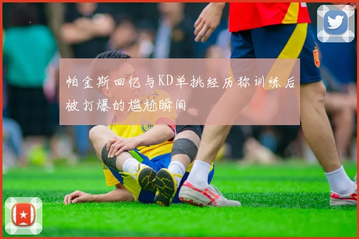 帕金斯回忆与KD单挑经历称训练后被打爆的尴尬瞬间
