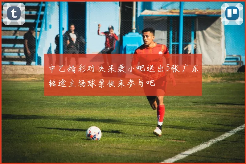 中乙精彩对决来袭小吧送出5张广东铭途主场球票快来参与吧