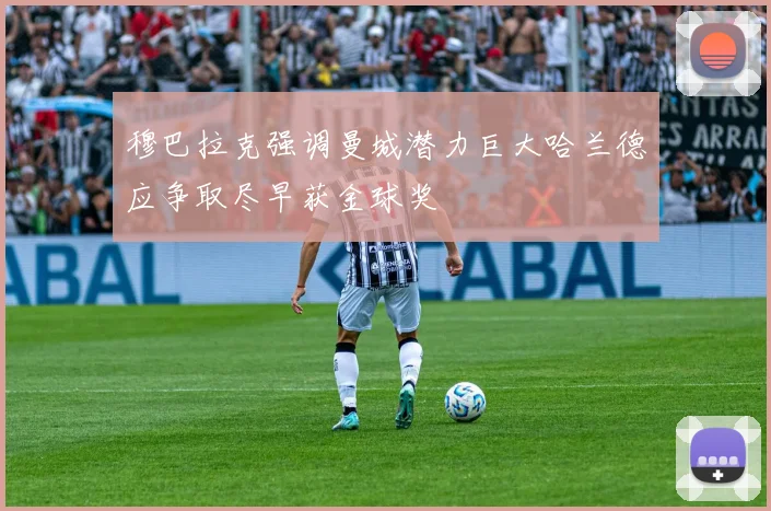 穆巴拉克强调曼城潜力巨大哈兰德应争取尽早获金球奖