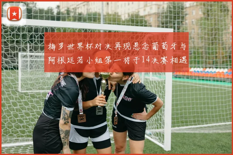 梅罗世界杯对决再现悬念葡萄牙与阿根廷若小组第一将于14决赛相遇