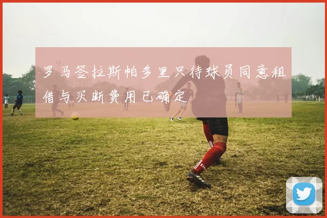 罗马签拉斯帕多里只待球员同意租借与买断费用已确定