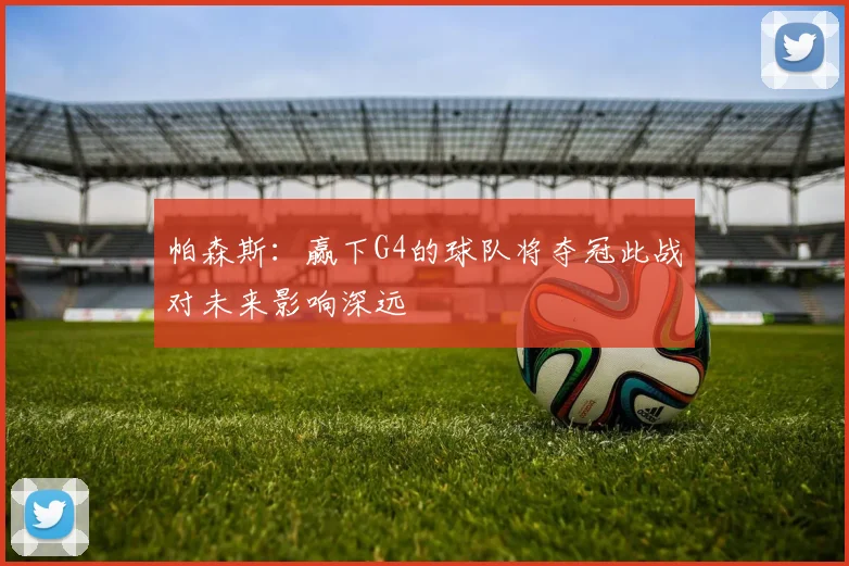 帕森斯：赢下G4的球队将夺冠此战对未来影响深远